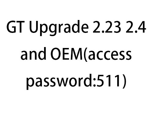 GT Upgrade 2.23 2.4 and OEM(access password:511)